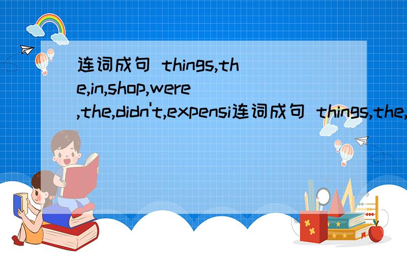 连词成句 things,the,in,shop,were,the,didn't,expensi连词成句 things,the,in,shop,were,the,didn't,expensive,buy,so,that,i,anything