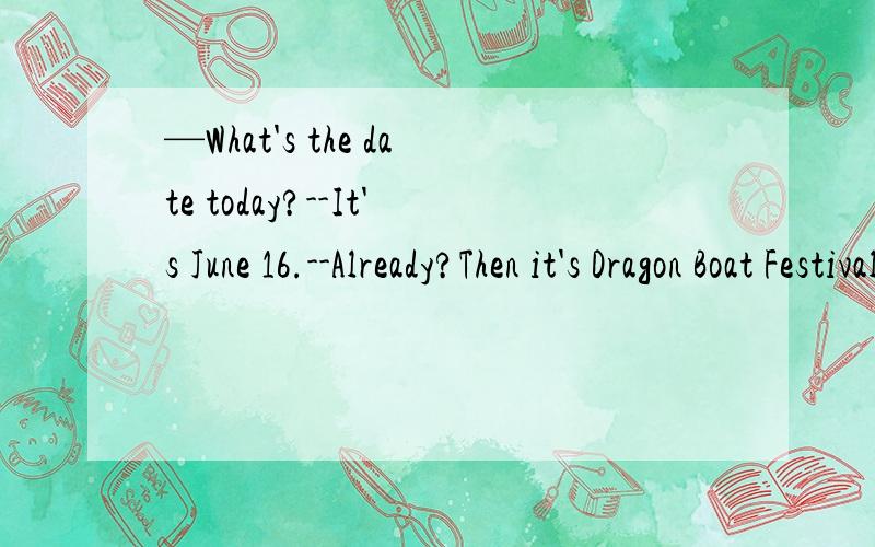 —What's the date today?--It's June 16.--Already?Then it's Dragon Boat Festival today.Already意