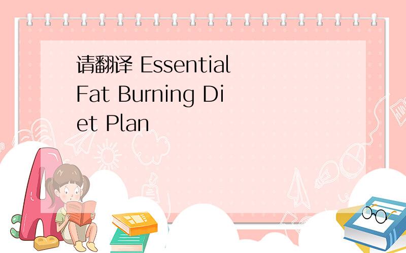 请翻译 Essential Fat Burning Diet Plan