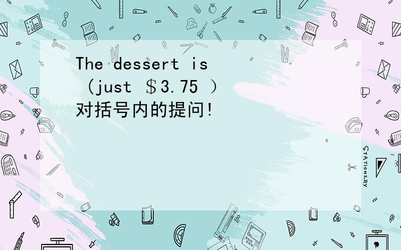 The dessert is (just ＄3.75 ）对括号内的提问!