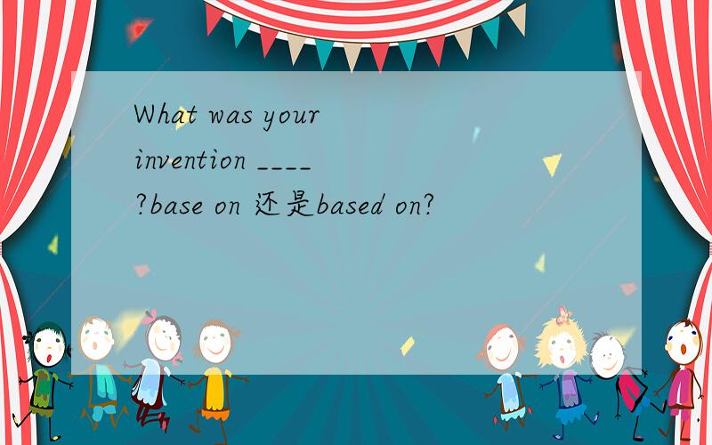 What was your invention ____?base on 还是based on?