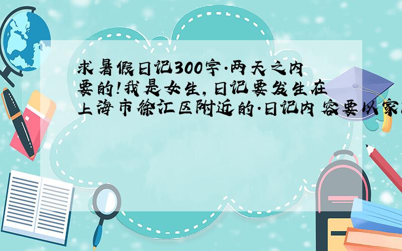 求暑假日记300字.两天之内要的!我是女生,日记要发生在上海市徐汇区附近的.日记内容要以家内生活为主的,不要是外出旅游的.