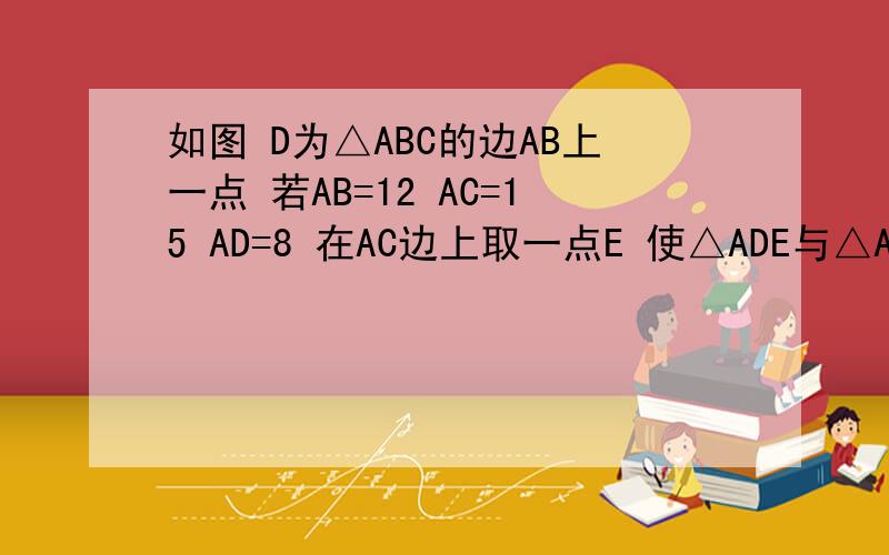如图 D为△ABC的边AB上一点 若AB=12 AC=15 AD=8 在AC边上取一点E 使△ADE与△ABC相似 求AE
