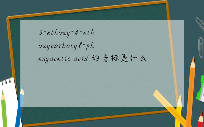 3-ethoxy-4-ethoxycarbonyl-phenyacetic acid 的音标是什么