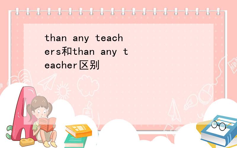 than any teachers和than any teacher区别