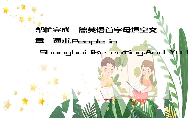 帮忙完成一篇英语首字母填空文章,速求.People in Shanghai like eating.And Yu Garden is famous for its snack food.Thereare many good restaurants and they are always f_____ of people at the weekend.You can try delicious food l____dumpling