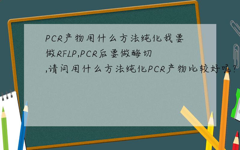 PCR产物用什么方法纯化我要做RFLP,PCR后要做酶切,请问用什么方法纯化PCR产物比较好呢?