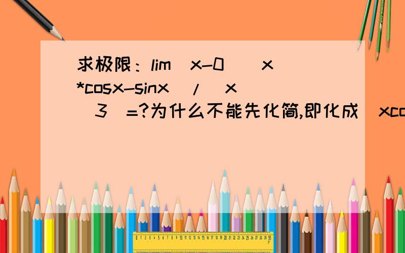求极限：lim(x-0)（x*cosx-sinx）/(x^3)=?为什么不能先化简,即化成(xcosx-x)/(x^3),然后约去x,得到（cosx-1）/(x^2),然后用洛必达法则得到（-sinx）/（2x）=-1/2.