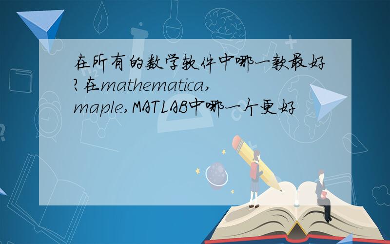 在所有的数学软件中哪一款最好?在mathematica,maple,MATLAB中哪一个更好