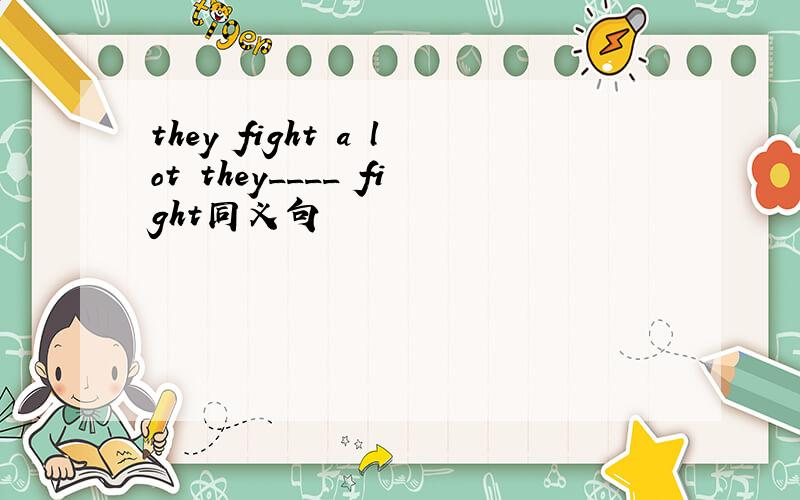 they fight a lot they____ fight同义句
