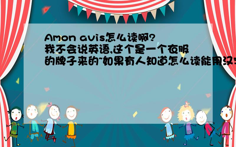 Amon avis怎么读啊?我不会说英语,这个是一个衣服的牌子来的~如果有人知道怎么读能用汉字帮我写出来读法和Amon avis这个英语一样读法的吗?