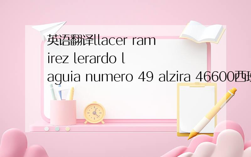 英语翻译llacer ramirez lerardo laguia numero 49 alzira 46600西班牙巴伦西亚的一个地址。请注明那个是街道什么的 最好能翻译成中文的地址