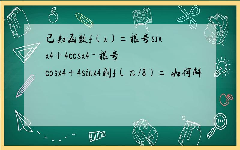 已知函数f(x)=根号sinx4+4cosx4 - 根号cosx4+4sinx4则f(π/8）= 如何解