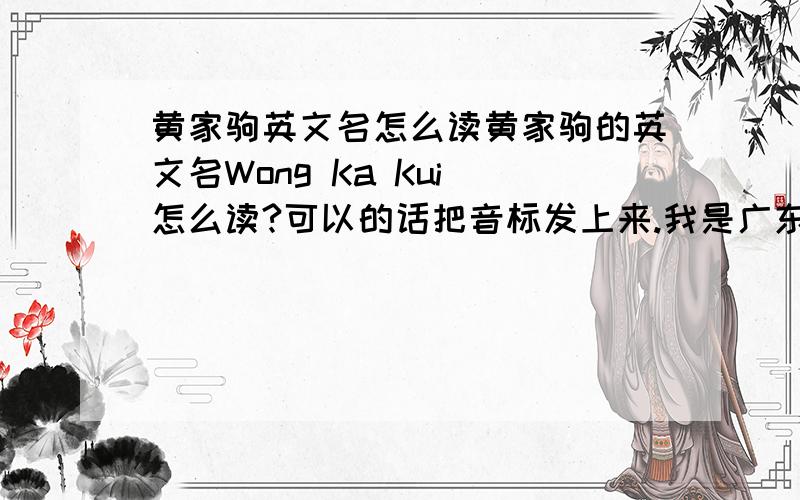 黄家驹英文名怎么读黄家驹的英文名Wong Ka Kui 怎么读?可以的话把音标发上来.我是广东人我当然知道什麽是广东话啦