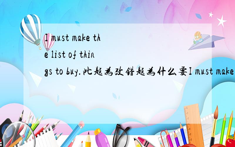 I must make the list of things to buy.此题为改错题为什么要I must make the list of things to buy.此题为改错题为什么要把the改为a请分析一下,