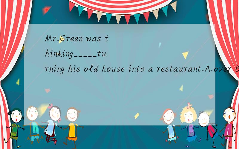 Mr.Green was thinking_____turning his old house into a restaurant.A.over B.out C.of D.up该题选什么呢?为什么?over 与 of也有考虑的意思喔.选哪个好呢?