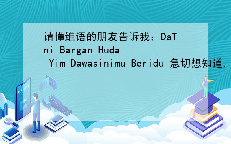 请懂维语的朋友告诉我：DaTni Bargan Huda Yim Dawasinimu Beridu 急切想知道,