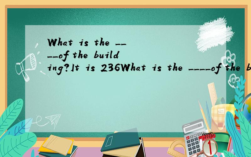 What is the ____of the building?It is 236What is the ____of the building?It is 236 metres___A:high highB height heightC high heightD height high还有个：I think the game is e___,I would like to play it once more