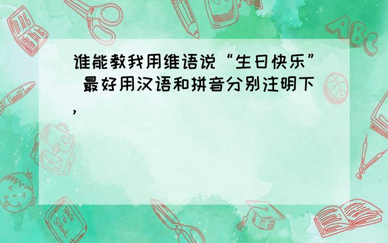 谁能教我用维语说“生日快乐” 最好用汉语和拼音分别注明下,