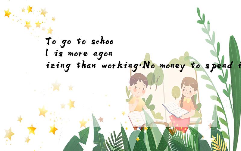To go to school is more agonizing than working.No money to spend is the most agonizing thing.Flying a plane is the most energetic thing.Dancing is more energetic than singing.可以帮我指出这些句子语法有没有错误．