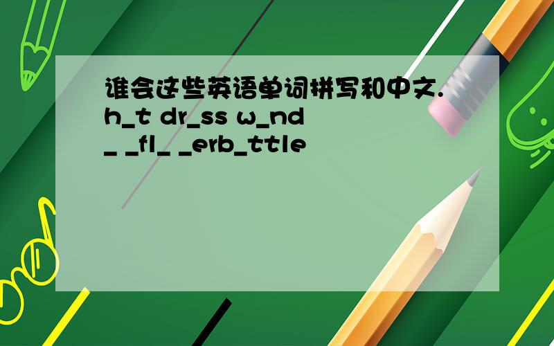 谁会这些英语单词拼写和中文.h_t dr_ss w_nd_ _fl_ _erb_ttle