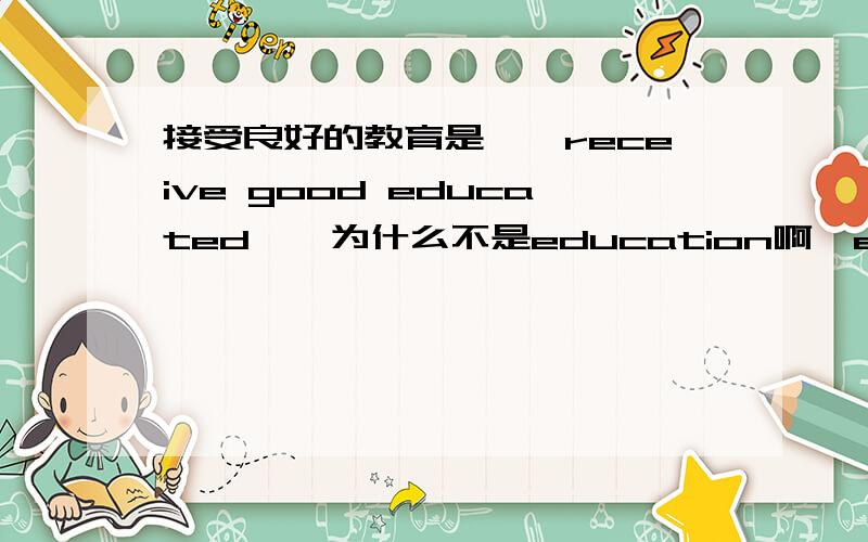 接受良好的教育是''receive good educated''为什么不是education啊,educated不是adj.难道这是固定句式?