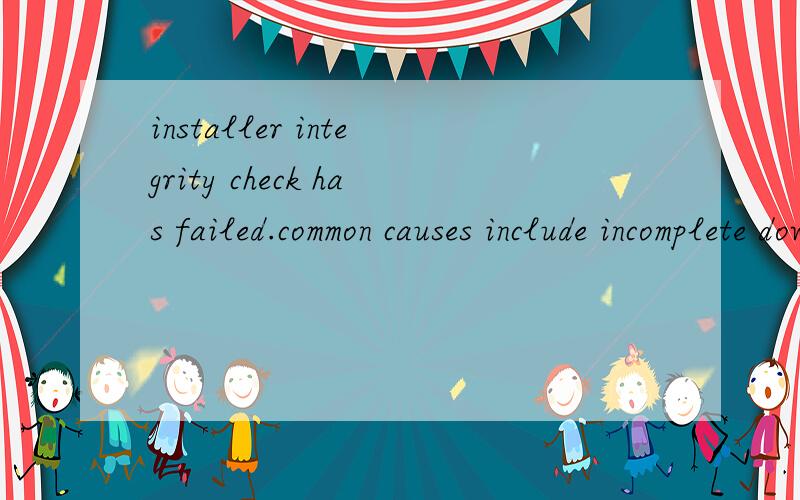 installer integrity check has failed.common causes include incomplete download and damaged media.contact the instsller