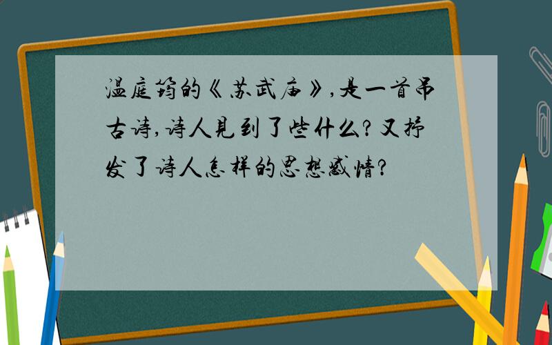 温庭筠的《苏武庙》,是一首吊古诗,诗人见到了些什么?又抒发了诗人怎样的思想感情?