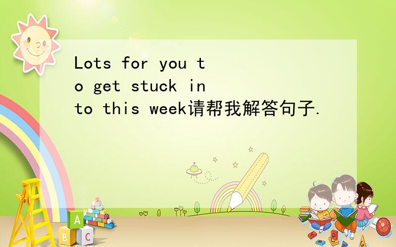 Lots for you to get stuck into this week请帮我解答句子.