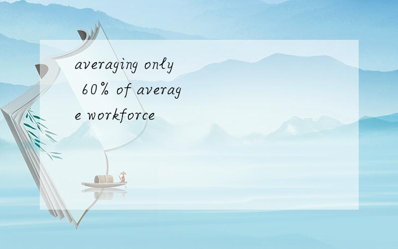 averaging only 60% of average workforce