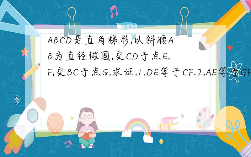 ABCD是直角梯形,以斜腰AB为直径做圆,交CD于点E,F,交BC于点G,求证,1,DE等于CF.2,AE等于GF.