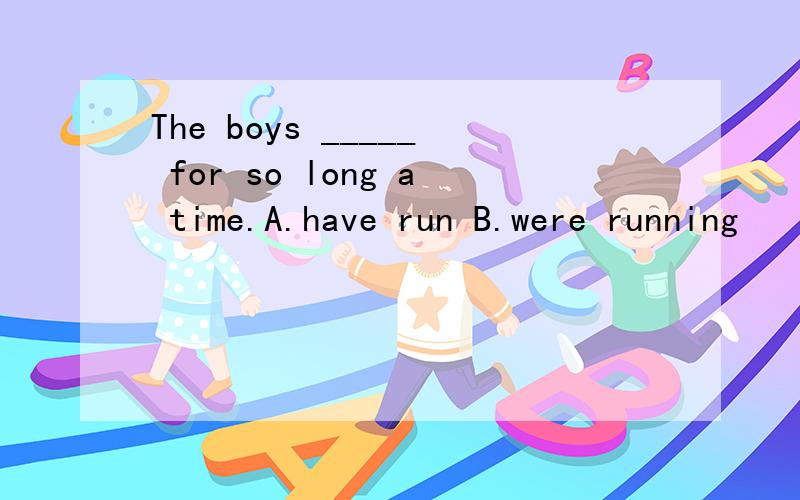 The boys _____ for so long a time.A.have run B.were running