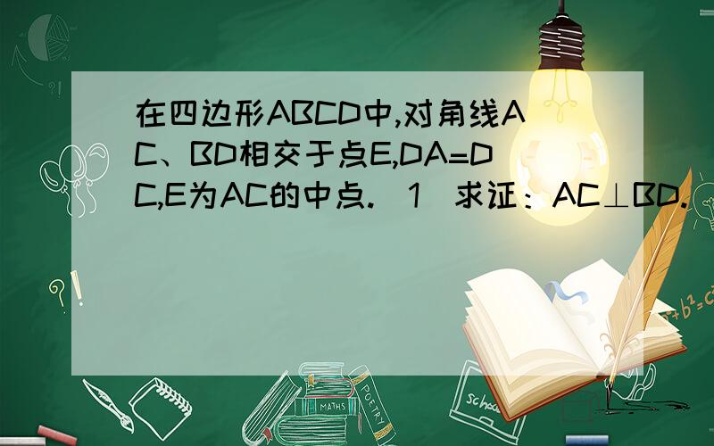 在四边形ABCD中,对角线AC、BD相交于点E,DA=DC,E为AC的中点.（1)求证：AC⊥BD.（2）∠ABD=∠CBD.