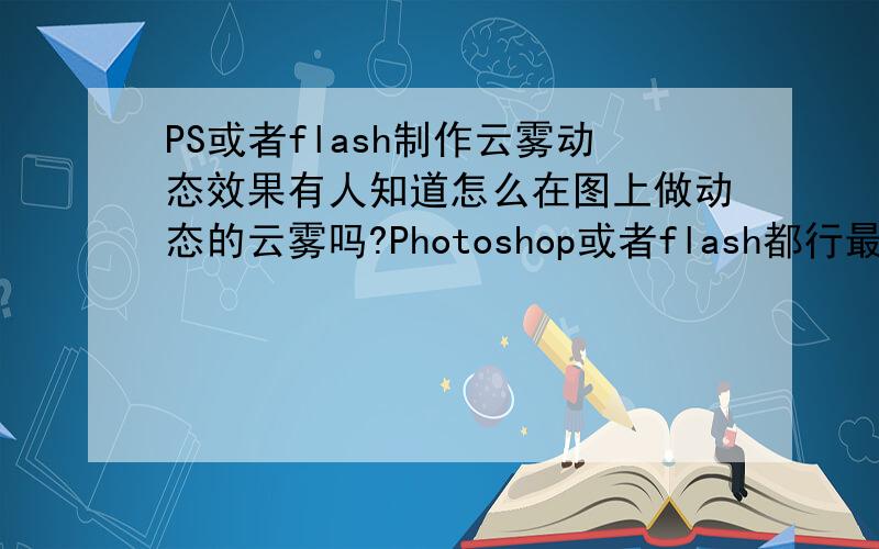 PS或者flash制作云雾动态效果有人知道怎么在图上做动态的云雾吗?Photoshop或者flash都行最好有视频教程