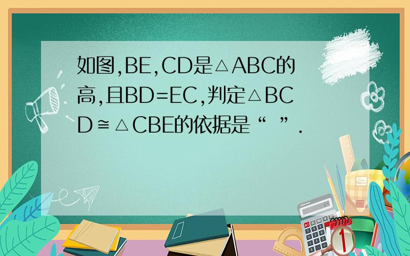 如图,BE,CD是△ABC的高,且BD=EC,判定△BCD≌△CBE的依据是“ ”.