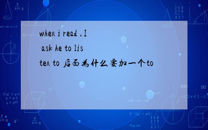 when i read ,I ask he to listen to 后面为什么要加一个to