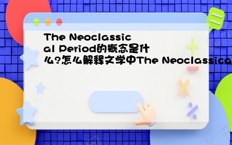 The Neoclassical Period的概念是什么?怎么解释文学中The Neoclassical Period?