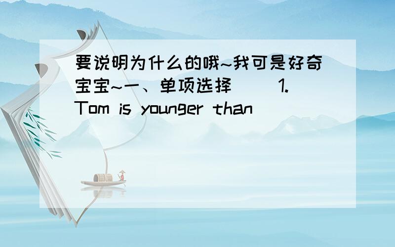 要说明为什么的哦~我可是好奇宝宝~一、单项选择( )1.Tom is younger than _______ in his carss.A.any girl B.any other girl C.any boy ( )2.Where _______your firend _______?A.does,come B.is come C./,comes(A)3.China is _______ older coun