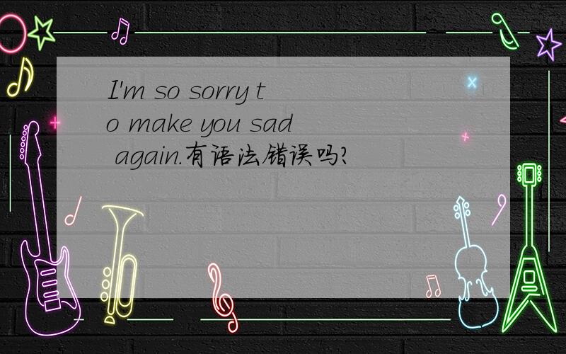 I'm so sorry to make you sad again.有语法错误吗?