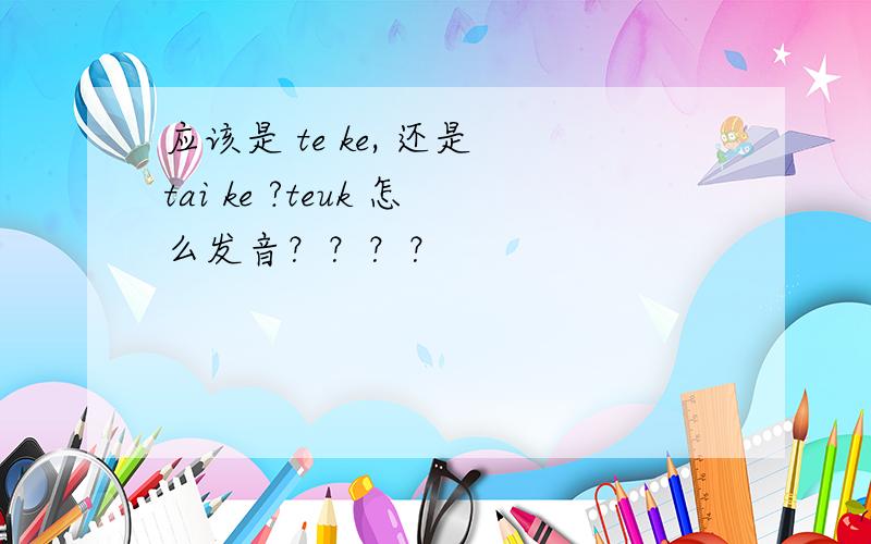 应该是 te ke, 还是 tai ke ?teuk 怎么发音？？？？