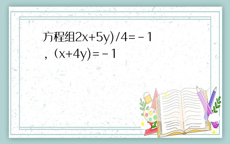 方程组2x+5y)/4=-1,（x+4y)=-1