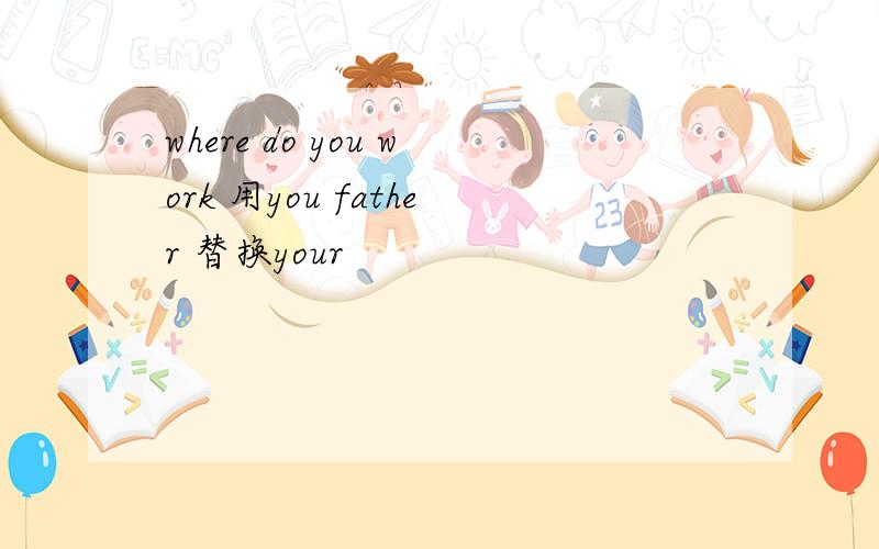 where do you work 用you father 替换your