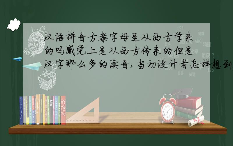 汉语拼音方案字母是从西方学来的吗感觉上是从西方传来的但是汉字那么多的读音,当初设计者怎样想到将26个字母赋予新的读音,而且恰好能表达所有汉字的读音呢?