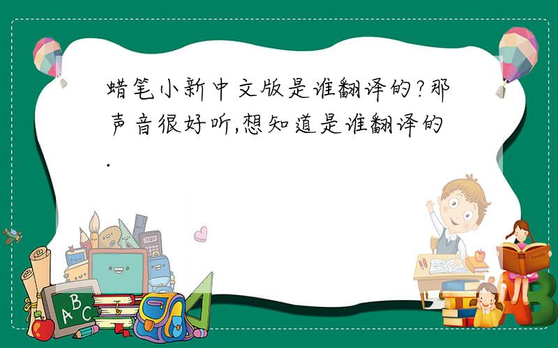 蜡笔小新中文版是谁翻译的?那声音很好听,想知道是谁翻译的.