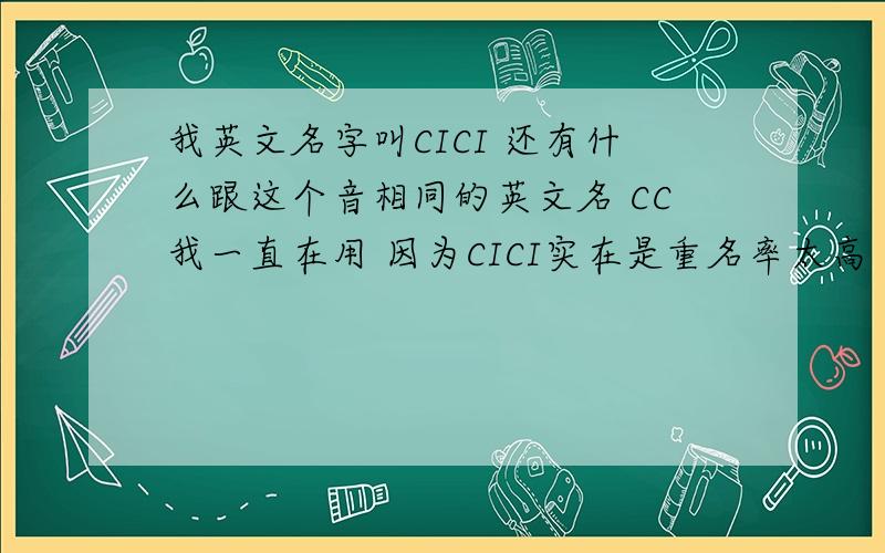 我英文名字叫CICI 还有什么跟这个音相同的英文名 CC我一直在用 因为CICI实在是重名率太高
