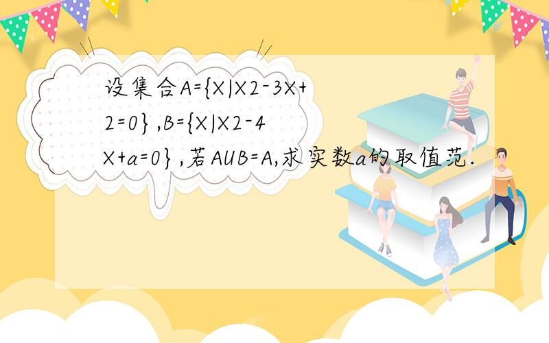 设集合A={X|X2-3X+2=0},B={X|X2-4X+a=0},若AUB=A,求实数a的取值范.