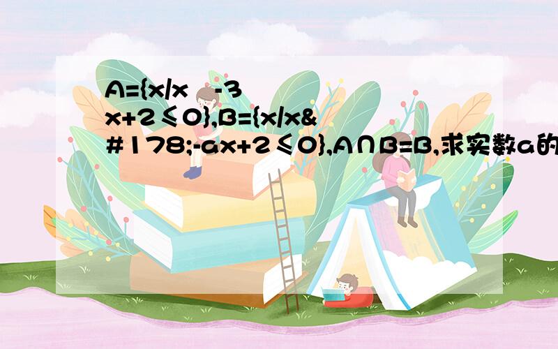 A={x/x²-3x+2≤0},B={x/x²-ax+2≤0},A∩B=B,求实数a的取值范围