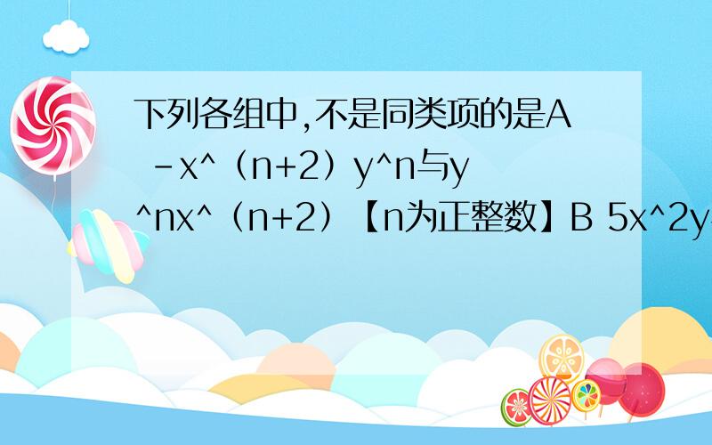下列各组中,不是同类项的是A -x^（n+2）y^n与y^nx^（n+2）【n为正整数】B 5x^2y与-3yx^2C 12与1/π