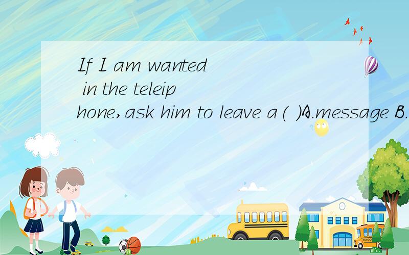 If I am wanted in the teleiphone,ask him to leave a( )A.message B.letter C.diary D.sentence