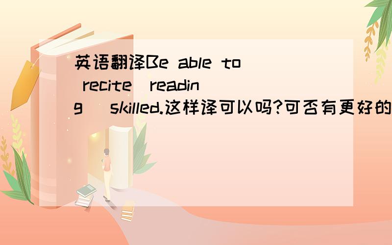 英语翻译Be able to recite(reading) skilled.这样译可以吗?可否有更好的译法?